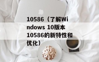 10586（了解Windows 10版本10586的新特性和优化）