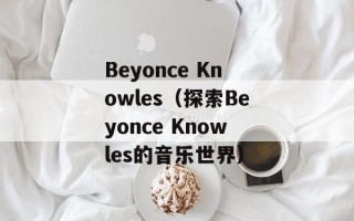 Beyonce Knowles（探索Beyonce Knowles的音乐世界）