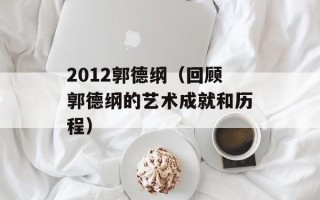 2012郭德纲（回顾郭德纲的艺术成就和历程）