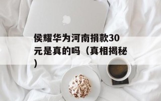 侯耀华为河南捐款30元是真的吗（真相揭秘）