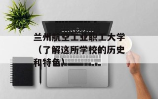 兰州航空工业职工大学（了解这所学校的历史和特色）