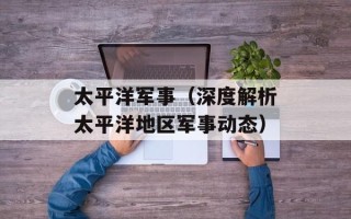 太平洋军事（深度解析太平洋地区军事动态）