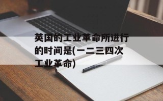 英国的工业革命所进行的时间是(一二三四次工业革命)