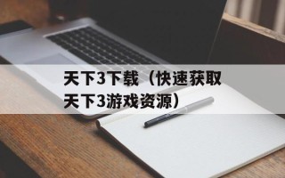 天下3下载（快速获取天下3游戏资源）