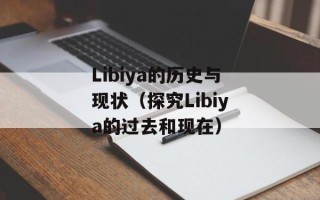 Libiya的历史与现状（探究Libiya的过去和现在）
