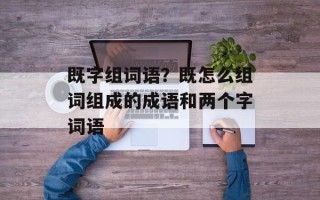 既字组词语？既怎么组词组成的成语和两个字词语