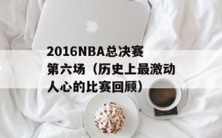 2016NBA总决赛第六场（历史上最激动人心的比赛回顾）