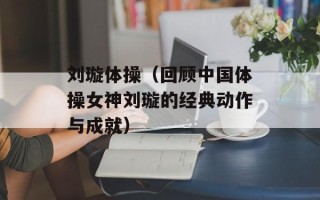 刘璇体操（回顾中国体操女神刘璇的经典动作与成就）