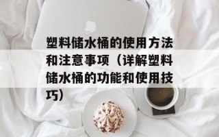 塑料储水桶的使用方法和注意事项（详解塑料储水桶的功能和使用技巧）