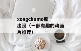 xongchumo熊出没（一部有趣的动画片推荐）