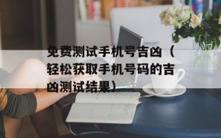 免费测试手机号吉凶（轻松获取手机号码的吉凶测试结果）