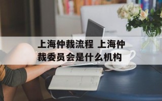 上海仲裁流程 上海仲裁委员会是什么机构