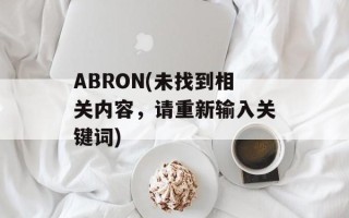 ABRON(未找到相关内容，请重新输入关键词)