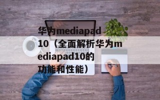 华为mediapad10（全面解析华为mediapad10的功能和性能）