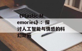 《Plastic Memories》：探讨人工智能与情感的科幻动画