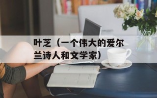 叶芝（一个伟大的爱尔兰诗人和文学家）