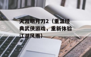 天涯明月刀2（重温经典武侠游戏，重新体验江湖风雨）