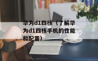 华为d1四核（了解华为d1四核手机的性能和配置）