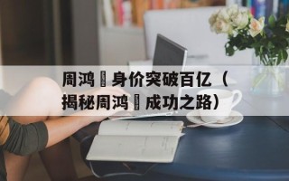 周鸿祎身价突破百亿（揭秘周鸿祎成功之路）