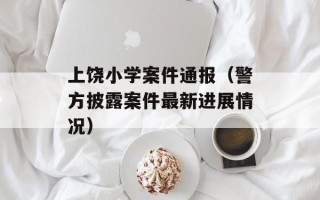 上饶小学案件通报（警方披露案件最新进展情况）