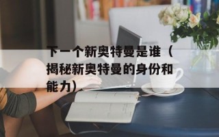 下一个新奥特曼是谁（揭秘新奥特曼的身份和能力）