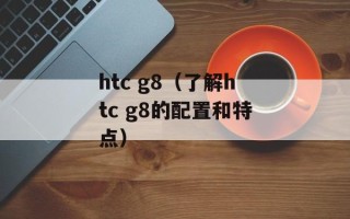 htc g8（了解htc g8的配置和特点）