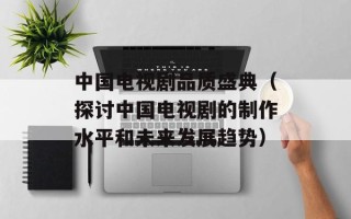 中国电视剧品质盛典（探讨中国电视剧的制作水平和未来发展趋势）