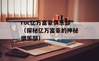 roc亿万富豪俱乐部（探秘亿万富豪的神秘俱乐部）
