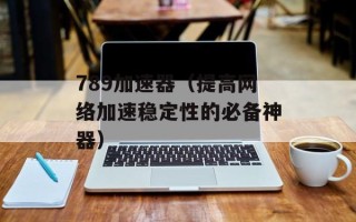 789加速器（提高网络加速稳定性的必备神器）