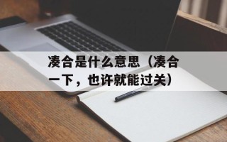 凑合是什么意思（凑合一下，也许就能过关）