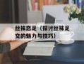 丝袜恋足（探讨丝袜足交的魅力与技巧）