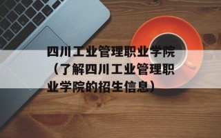 四川工业管理职业学院（了解四川工业管理职业学院的招生信息）