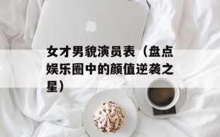 女才男貌演员表（盘点娱乐圈中的颜值逆袭之星）