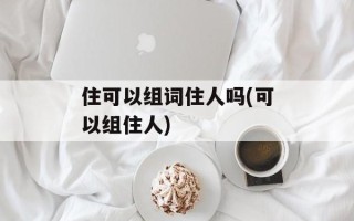 住可以组词住人吗(可以组住人)