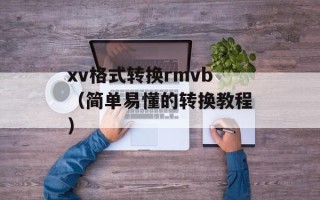 xv格式转换rmvb（简单易懂的转换教程）