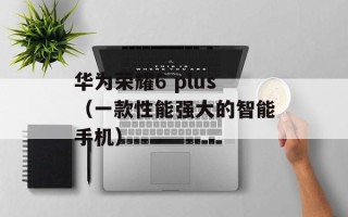 华为荣耀6 plus（一款性能强大的智能手机）