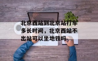 北京西站到北京站打车多长时间，北京西站不出站可以坐地铁吗