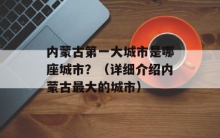 内蒙古第一大城市是哪座城市？（详细介绍内蒙古最大的城市）