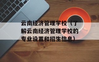 云南经济管理学校（了解云南经济管理学校的专业设置和招生信息）