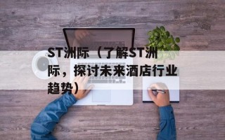 ST洲际（了解ST洲际，探讨未来酒店行业趋势）
