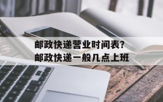 邮政快递营业时间表？邮政快递一般几点上班