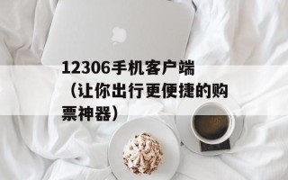 12306手机客户端（让你出行更便捷的购票神器）