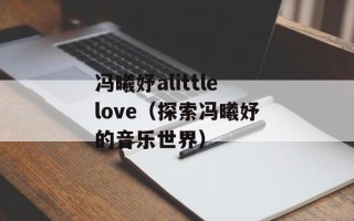 冯曦妤alittlelove（探索冯曦妤的音乐世界）