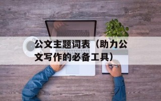 公文主题词表（助力公文写作的必备工具）