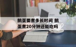 鹅蛋要煮多长时间 鹅蛋煮20分钟还能吃吗