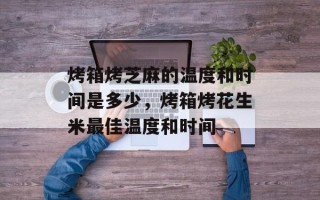 烤箱烤芝麻的温度和时间是多少，烤箱烤花生米最佳温度和时间
