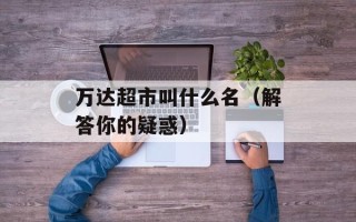 万达超市叫什么名（解答你的疑惑）