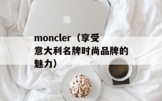 moncler（享受意大利名牌时尚品牌的魅力）