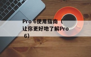 Pro 6使用指南（让你更好地了解Pro 6）