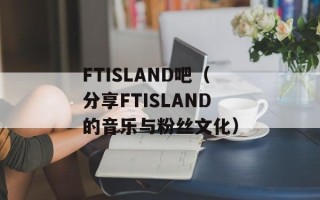 FTISLAND吧（分享FTISLAND的音乐与粉丝文化）